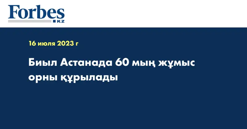 Биыл Астанада 60 мың жұмыс орны құрылады