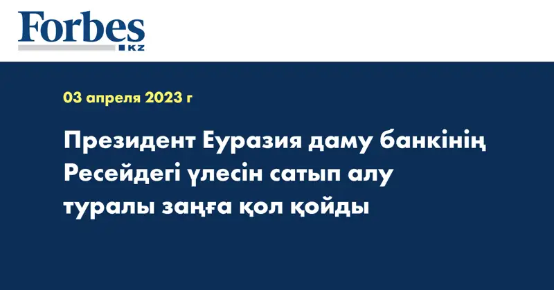 Президент Еуразия даму банкінің Ресейдегі үлесін сатып алу туралы заңға қол қойды