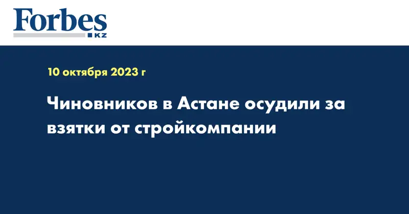 Чиновников в Астане осудили за взятки от стройкомпании
