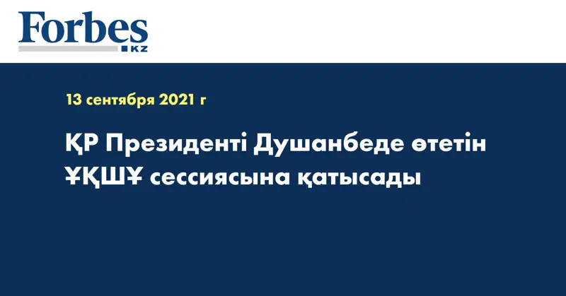 ҚР Президенті Душанбеде өтетін ҰҚШҰ сессиясына қатысады