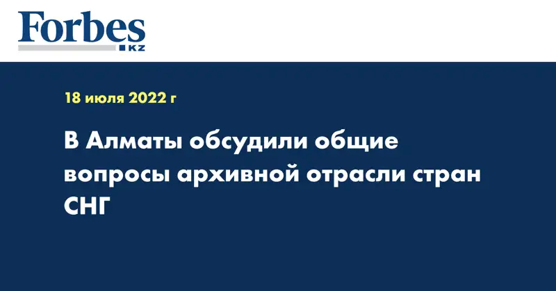 В Алматы обсудили общие вопросы архивной отрасли стран СНГ