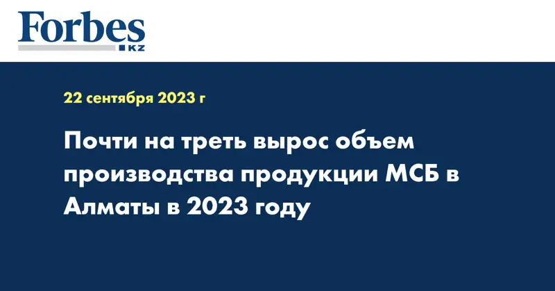 Почти на треть вырос объем производства продукции МСБ в Алматы в 2023 году