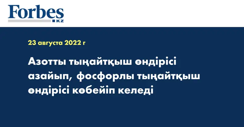 Азотты тыңайтқыш өндірісі азайып, фосфорлы тыңайтқыш өндірісі көбейіп келеді