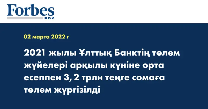 2021 жылы Ұлттық Банктің төлем жүйелері арқылы күніне орта есеппен 3,2 трлн теңге сомаға төлем жүргізілді  