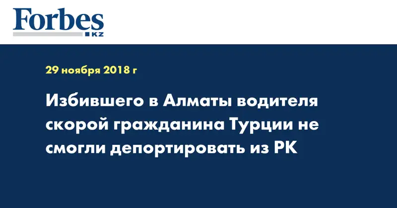 Избившего в Алматы водителя скорой гражданина Турции не смогли депортировать из РК