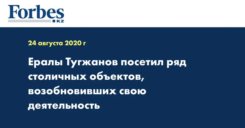Ералы Тугжанов посетил ряд столичных объектов, возобновивших свою деятельность