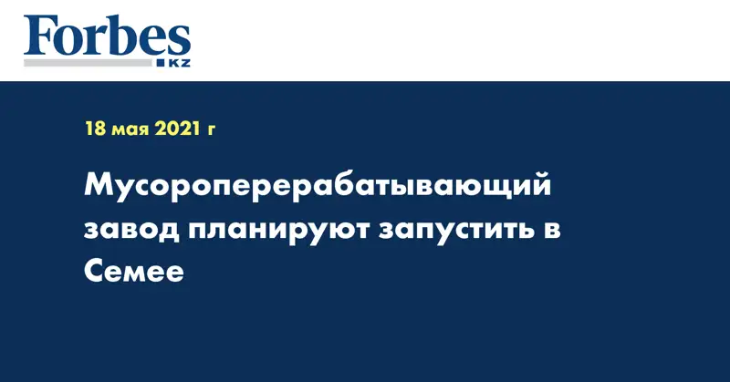 Мусороперерабатывающий завод планируют запустить в Семее