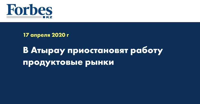 В Атырау приостановят работу продуктовые рынки