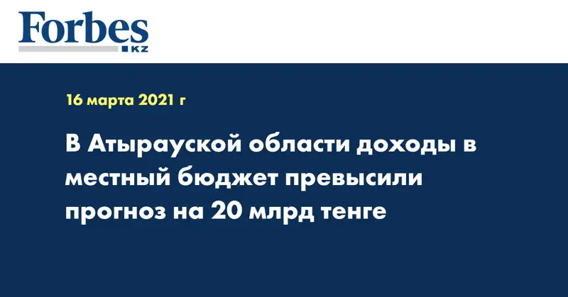 В Атырауской области доходы в местный бюджет превысили прогноз на 20 млрд тенге