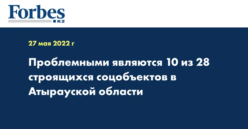Проблемными являются 10 из 28 строящихся соцобъектов в Атырауской области