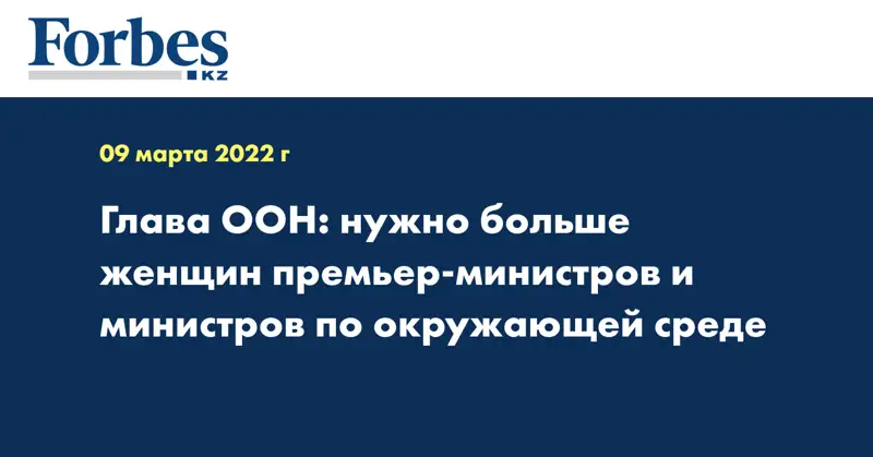 Глава ООН: нужно больше женщин премьер-министров и министров по окружающей среде 