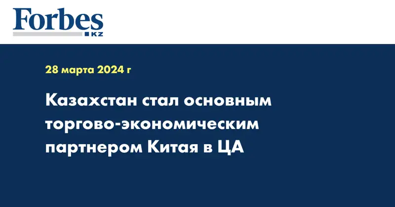 Казахстан стал основным торгово-экономическим партнером Китая в ЦА