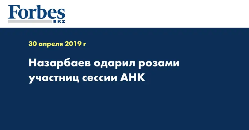 Назарбаев одарил розами участниц сессии АНК