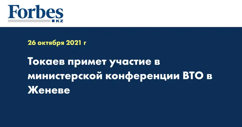 Токаев примет участие в министерской конференции ВТО в Женеве 