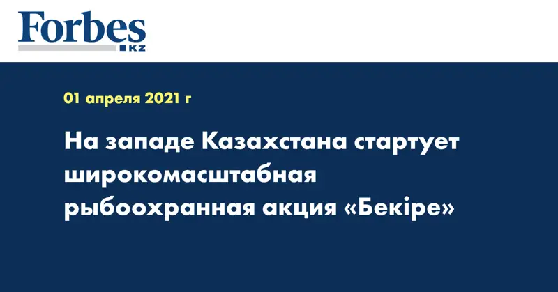 На западе Казахстана стартует широкомасштабная рыбоохранная акция «Бекіре»