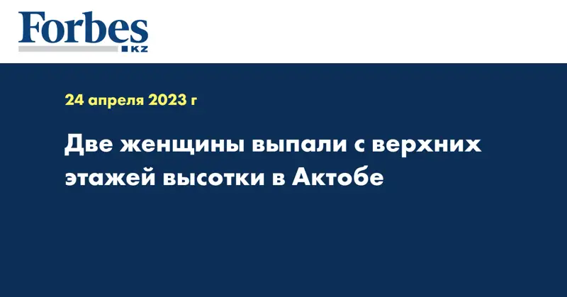 Две женщины выпали с верхних этажей высотки в Актобе