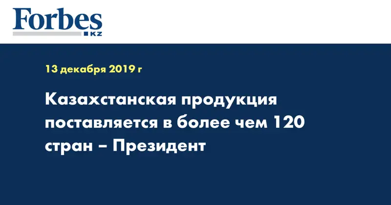 Казахстанская продукция поставляется в более чем 120 стран – Президент
