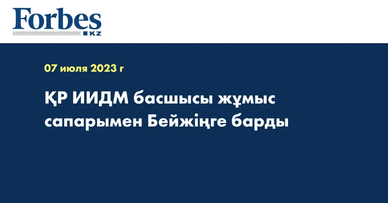 ҚР ИИДМ басшысы жұмыс сапарымен Бейжіңге барды