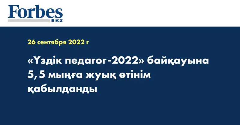 «Үздік педагог-2022» байқауына 5,5 мыңға жуық өтінім қабылданды