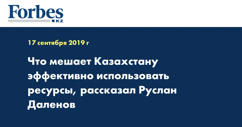 Что мешает Казахстану эффективно использовать ресурсы, рассказал Руслан Даленов