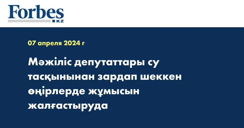 Мәжіліс депутаттары су тасқынынан зардап шеккен өңірлерде жұмысын жалғастыруда