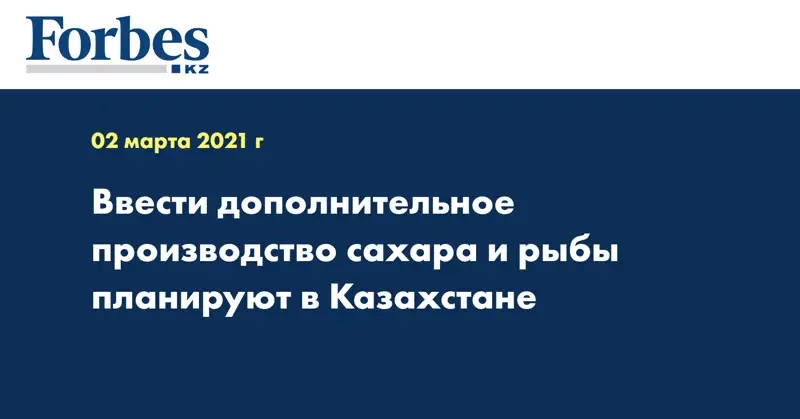 Ввести дополнительное производство сахара и рыбы планируют в Казахстане