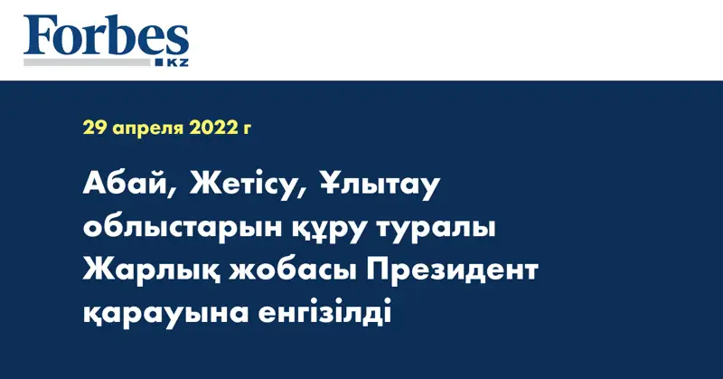 Абай, Жетісу, Ұлытау облыстарын құру туралы Жарлық жобасы Президент қарауына енгізілді