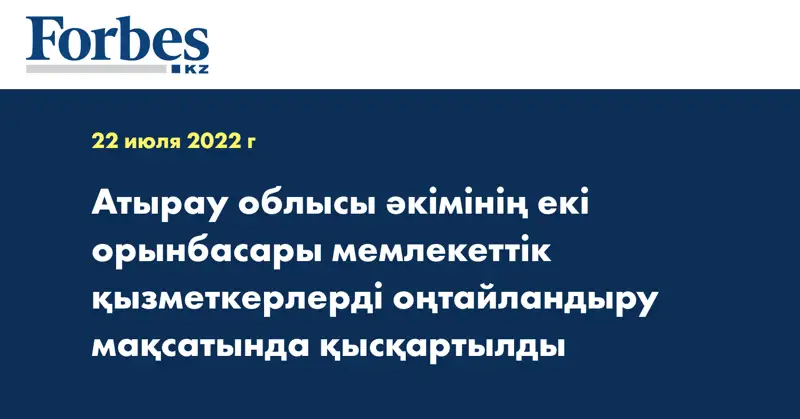 Атырау облысы әкімінің екі орынбасары мемлекеттік қызметкерлерді оңтайландыру мақсатында қысқартылды