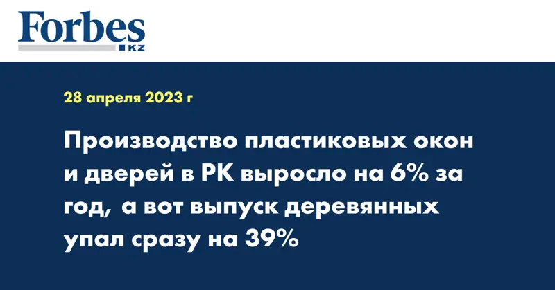 Производство пластиковых окон и дверей в РК выросло на 6% за год, а вот выпуск деревянных упал сразу на 39%