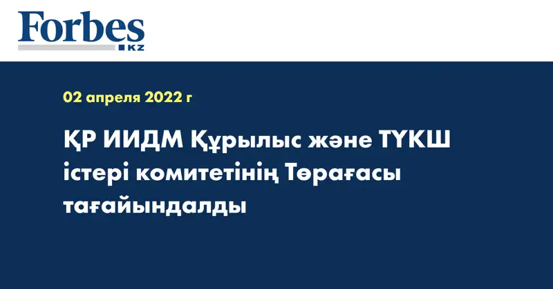 ҚР ИИДМ Құрылыс және ТҮКШ істері комитетінің Төрағасы тағайындалды