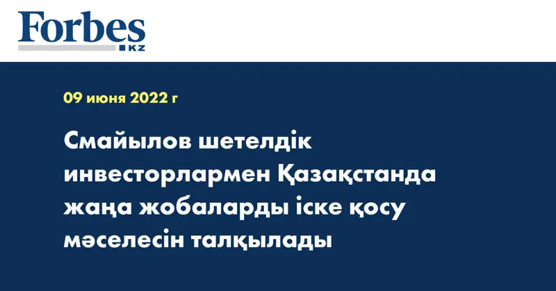 Смайылов шетелдік инвесторлармен Қазақстанда жаңа жобаларды іске қосу мәселесін талқылады