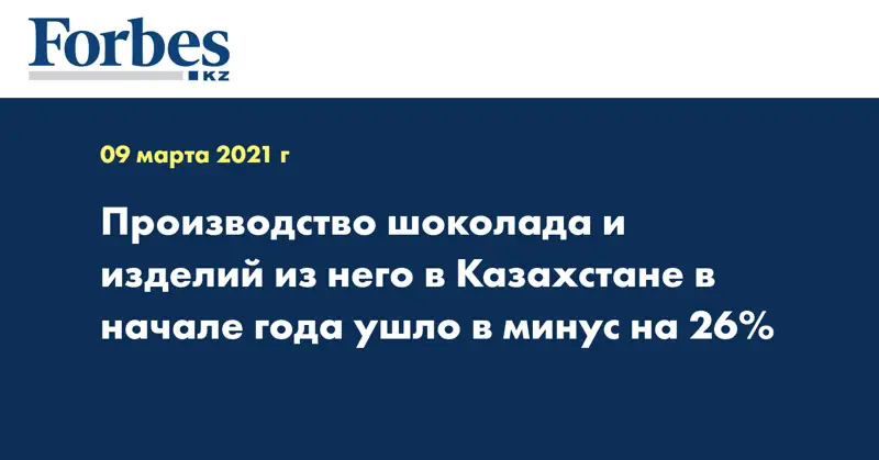 Производство шоколада и изделий из него в Казахстане в начале года ушло в минус на 26%