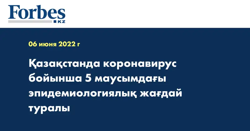Қазақстанда коронавирус бойынша 5 маусымдағы эпидемиологиялық жағдай туралы 