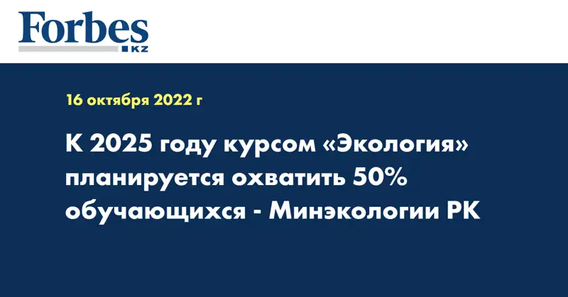 К 2025 году курсом «Экология» планируется охватить 50% обучающихся - Минэкологии РК