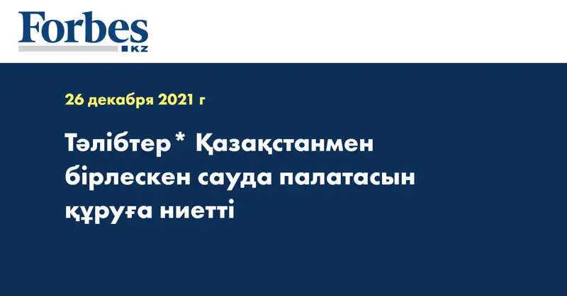 Тәлібтер* Қазақстанмен бірлескен сауда палатасын құруға ниетті