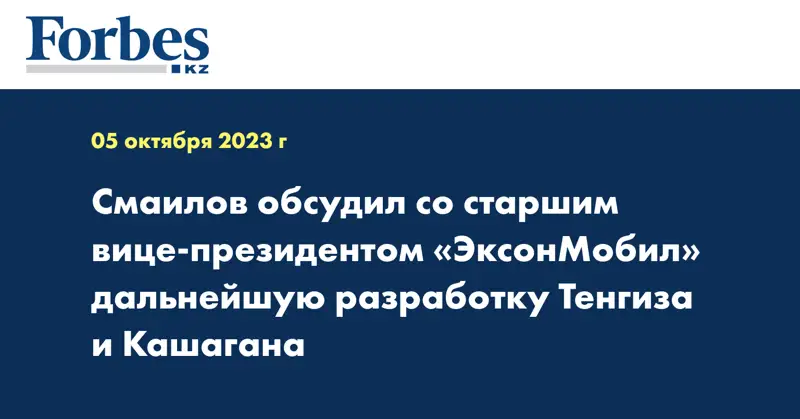 Смаилов обсудил со старшим вице-президентом «ЭксонМобил» дальнейшую разработку Тенгиза и Кашагана