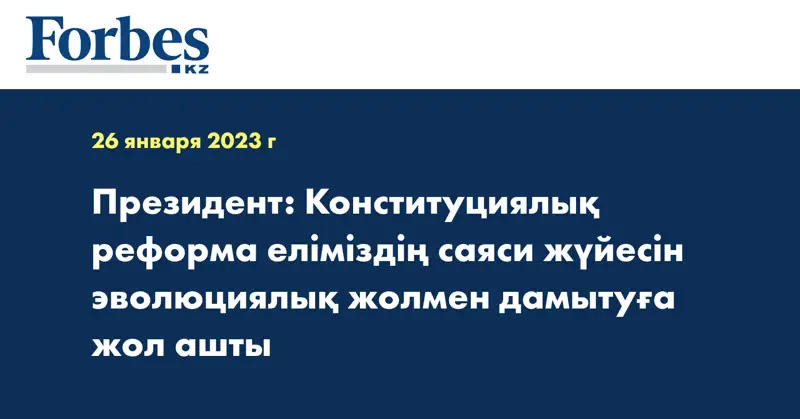 Президент: Конституциялық реформа еліміздің саяси жүйесін эволюциялық жолмен дамытуға жол ашты