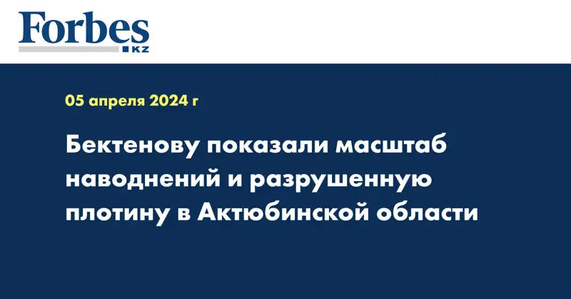 Бектенову показали масштаб наводнений и разрушенную плотину в Актюбинской области
