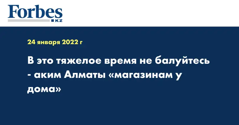 В это тяжелое время не балуйтесь - аким Алматы «магазинам у дома»
