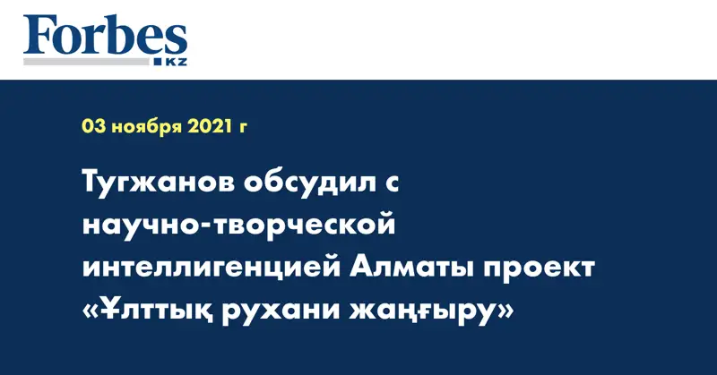 Тугжанов обсудил с научно-творческой интеллигенцией Алматы проект «Ұлттық рухани жаңғыру»