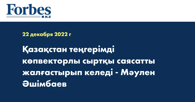 Қазақстан теңгерімді көпвекторлы сыртқы саясатты жалғастырып келеді - Мәулен Әшімбаев