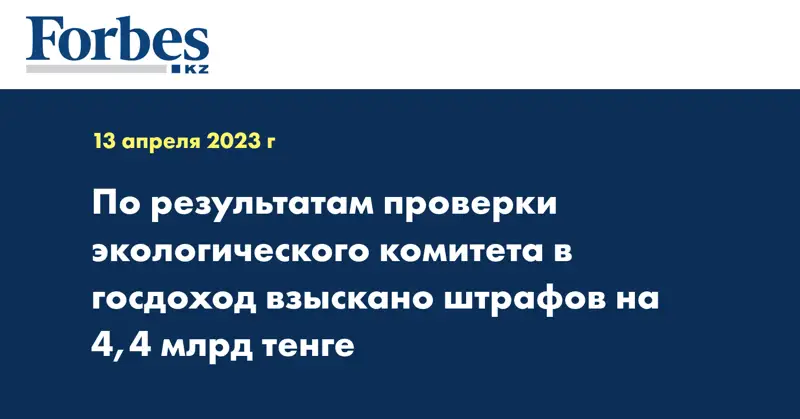 По результатам проверки экологического комитета в госдоход взыскано штрафов на 4,4 млрд тенге