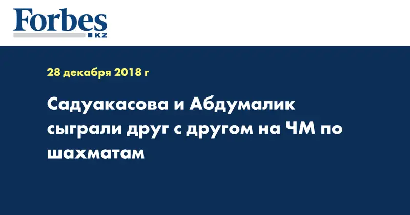 Садуакасова и Абдумалик сыграли друг с другом на ЧМ по шахматам