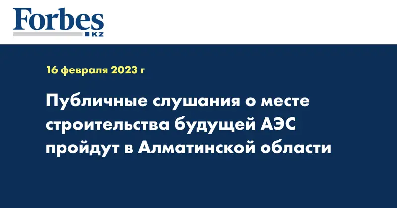 Публичные слушания о месте строительства будущей АЭС пройдут в Алматинской области