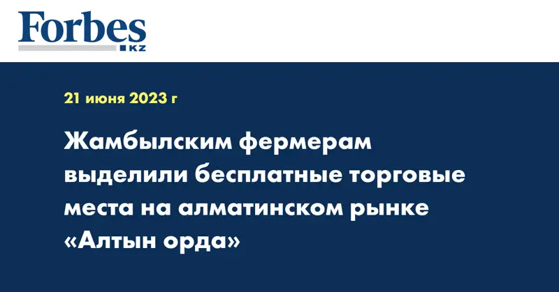 Жамбылским фермерам выделили бесплатные торговые места на алматинском рынке «Алтын орда»