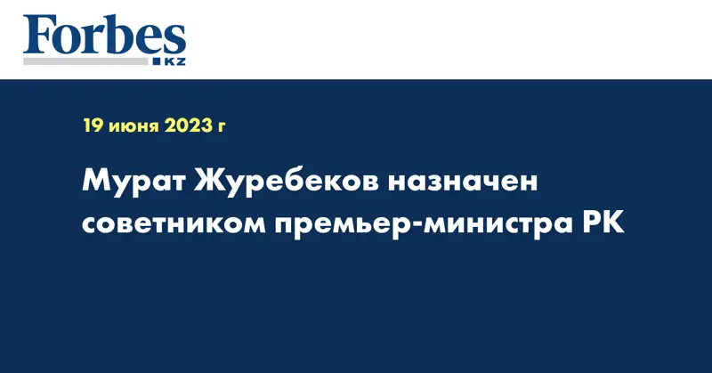 Мурат Журебеков назначен советником премьер-министра РК