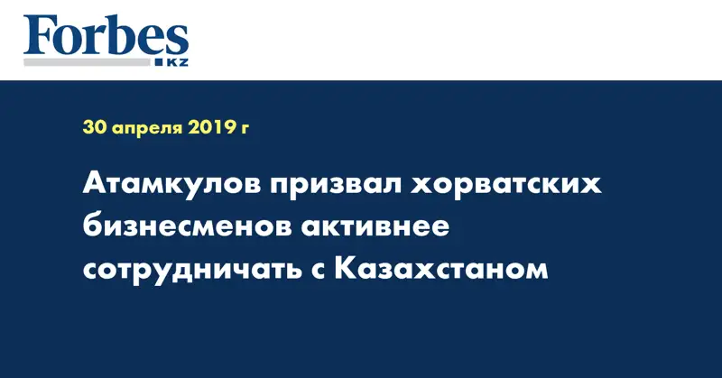 Атамкулов призвал хорватских бизнесменов активнее сотрудничать с Казахстаном