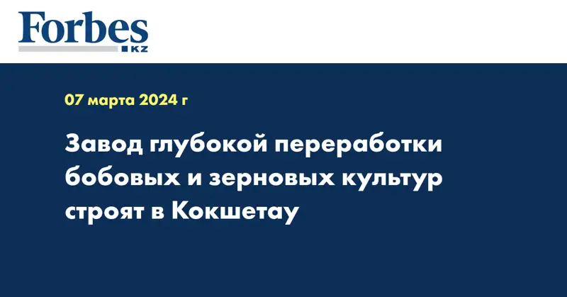 Завод глубокой переработки бобовых и зерновых культур строят в Кокшетау