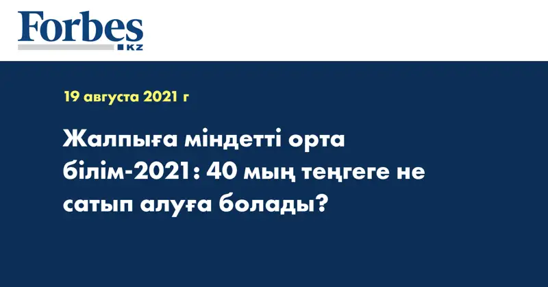 Жалпыға міндетті орта білім-2021: 40 мың теңгеге не сатып алуға болады?