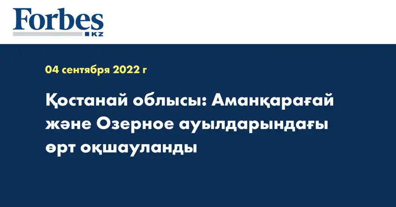 Қостанай облысы: Аманқарағай және Озерное ауылдарындағы өрт оқшауланды
